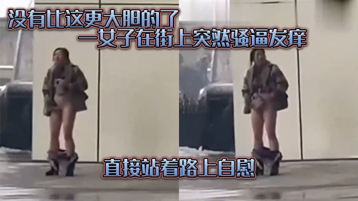 没有.比这.更大胆的.了，一女子在.街上突.然骚逼发.痒，直接.站着路.上自慰}