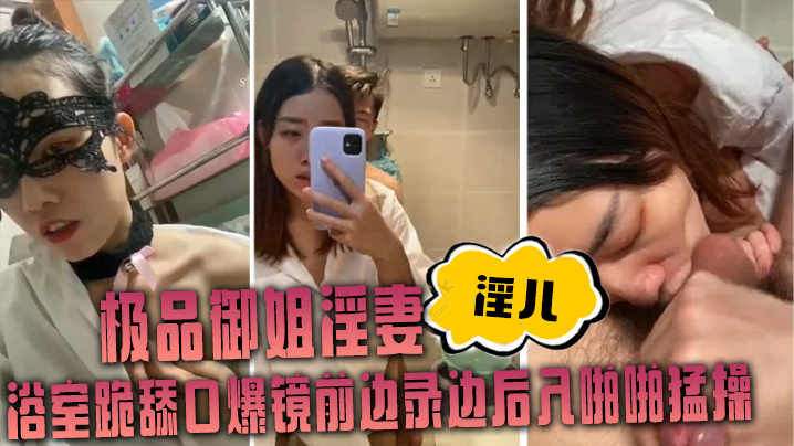 极品御姐淫妻【淫儿】浴室跪舔口爆镜前边录边后入啪啪猛操}