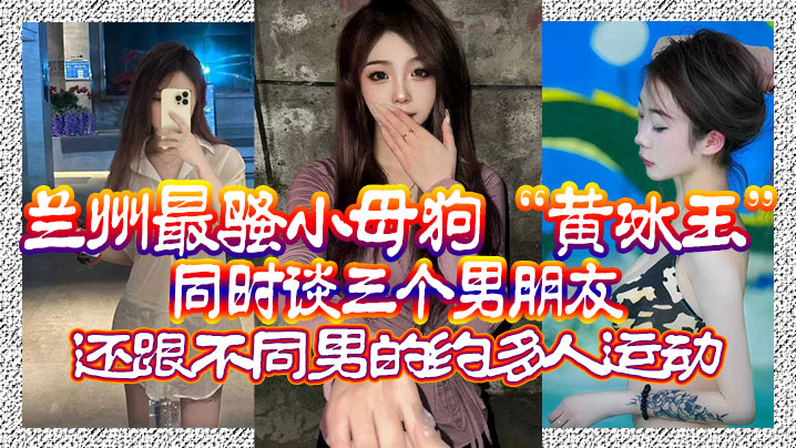 兰州最骚小母狗“黄冰玉”同时谈三个男朋友，还跟不同男的约多人运动}