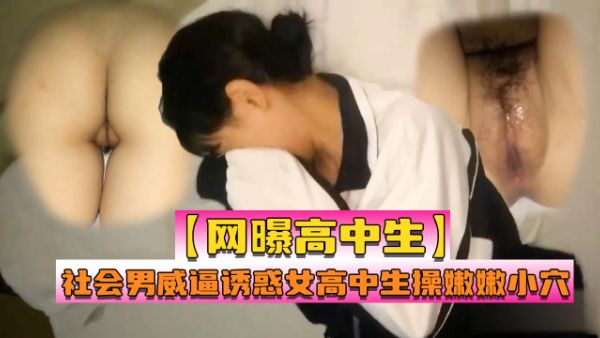 【网曝高中生】社会男威逼诱惑女高中生强行发生性关系~1}