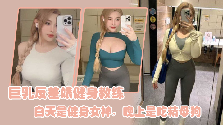巨乳.反差婊.健身教.练，白天.是健身女.神，晚上是.吃精.母狗}