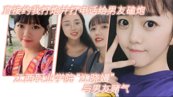江西职业学院“江晓嫚”与男友赌气，直接约我打炮并打电话给男友磕炮}