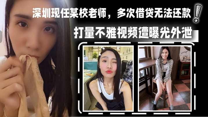 深圳现任某校老师，多次借贷无法还款，用身体相抵，后仍u还清余款，打量不雅视频遭曝光外泄}