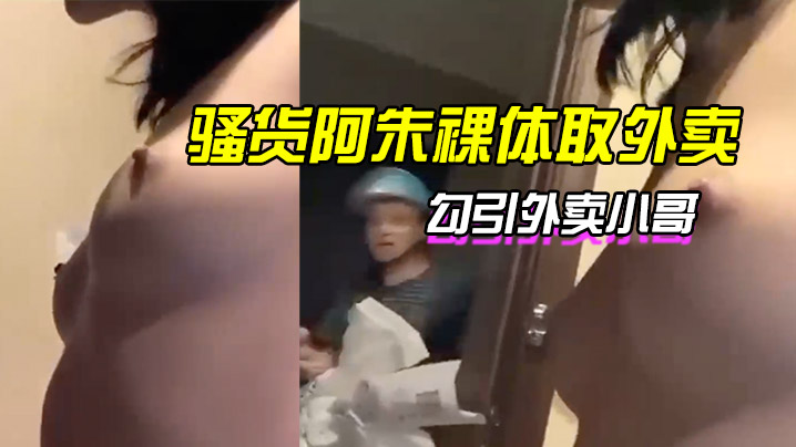 骚货阿朱裸体取外卖，勾引外卖小哥}