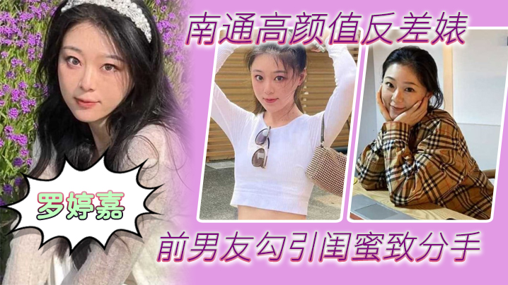 南通高颜值反差婊“罗婷嘉”前男友勾引闺蜜致分手，分手后还是炮友，随时叫出去随便玩}