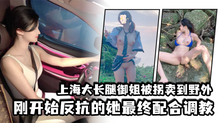 上海大长腿御姐被拐卖到野外，刚开始反抗的她最终配合调教}