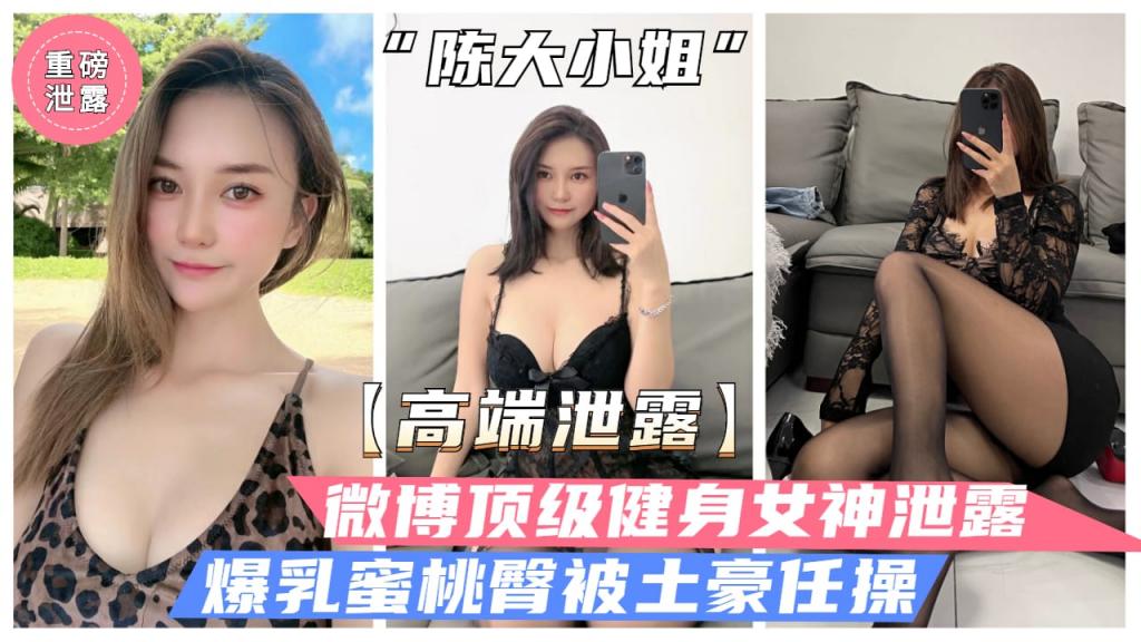 【高端泄露】微博顶级健身女神“陈大小姐”性爱泄露，爆乳蜜桃臀白虎粉穴}