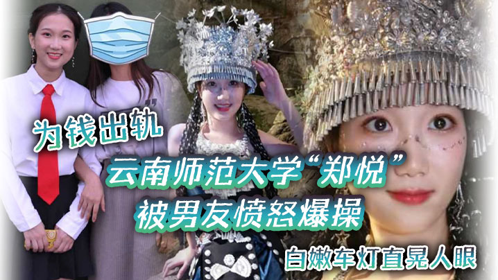 云南师范大学“郑悦”为钱出轨，被男友愤怒爆操，白嫩车灯直晃人眼}