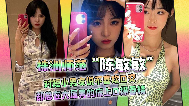 株洲师范“陈敏敏”对短小男友说不喜欢口交，却总在大屌男的床上口爆吞精}