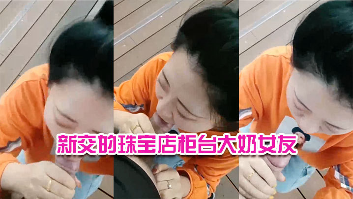 新交的珠宝店柜台大奶女友，户外河边尽情口交，给我口口，’还没口就硬了‘，舒服哇舒服！}