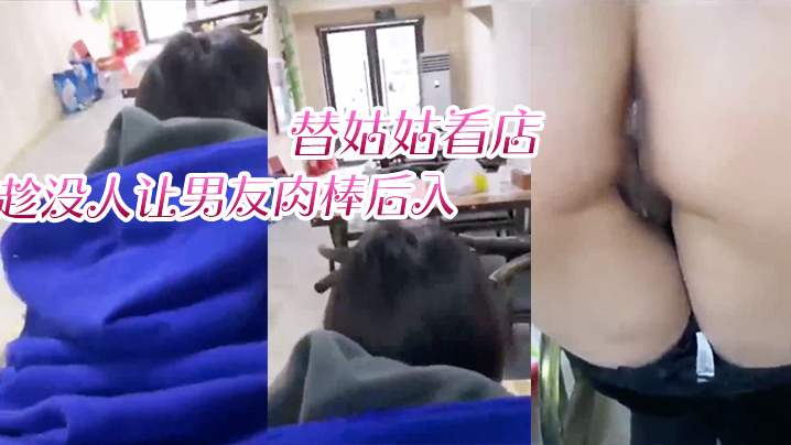 替姑姑看店，趁没人让男友肉棒后入，淫叫声响彻店里}