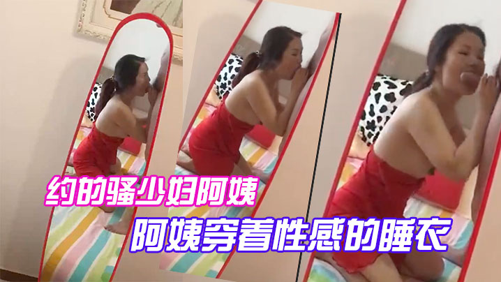 约.的骚少.妇.阿姨，一大早..驱车赶来，阿姨.穿着性.感的睡.衣.，跪.在镜.子前吃.大鸡巴，被吸.得很厉.害！}