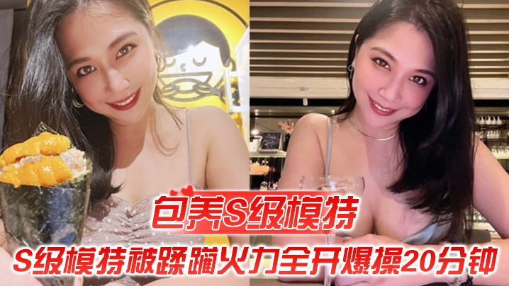 【包养S级模特】包养的S级模特被蹂躏，火力全开爆操20分钟，全程都在求饶，顶穿天花板}