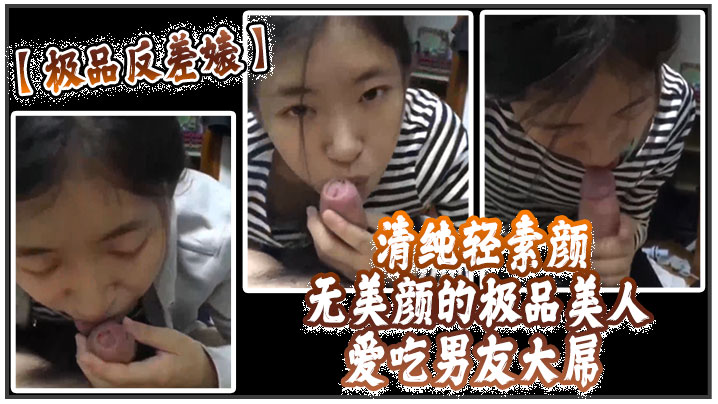 【极品反差婊】 清纯轻素颜无美颜的极品美人，爱吃男友大屌，技术一流十分娴熟，最后吞精入腹，太淫荡了}