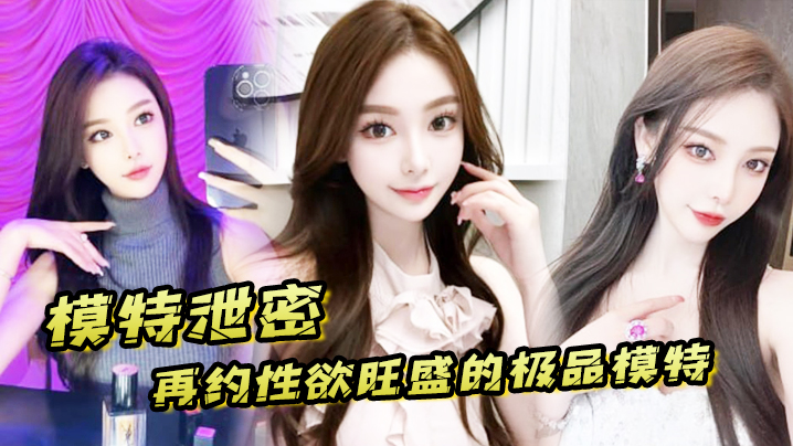 【模特泄密】再约性欲旺盛的极品模特，需持续做爱才能满足}