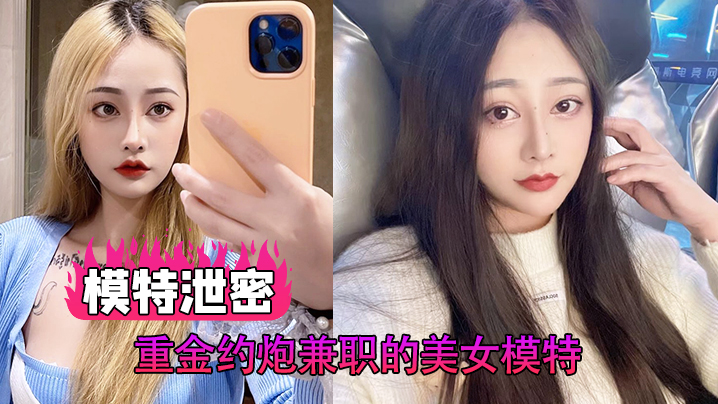 【模特泄密】重金约炮兼职的美女模特，各种姿势啪啪，完美露脸}