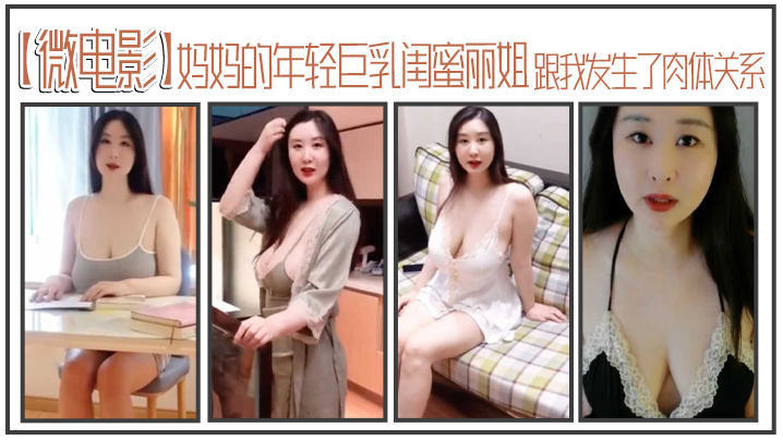 【微电影】妈妈的年轻巨乳闺蜜丽姐，寄宿在我家却趁我睡着，跟我发生了肉体关系}