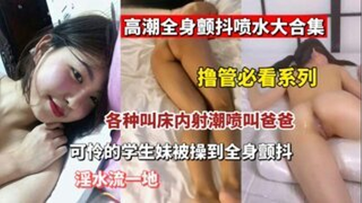 【撸管必看】高潮全身颤抖喷水大合集  各种叫床内设潮喷叫爸爸 可怜的学生妹被操}