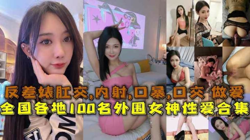 【性爱合集】全国各地100名外围女神性爱合集反差婊露脸做爱肛交口暴性爱}