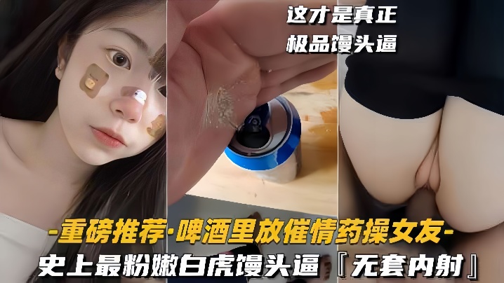 【重磅推荐啤酒里放催情药操女友】史上最粉嫩白虎馒头逼，无套内射}