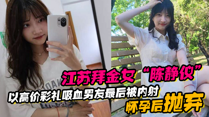 江苏拜金女“陈静仪”以高价彩礼吸血男友，最后被内射怀孕后抛弃}