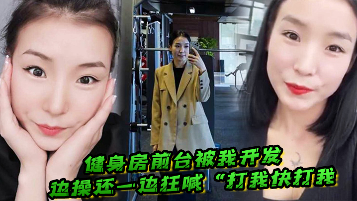 健身房前台被我开发，边操还一边狂喊“打我快打我”}
