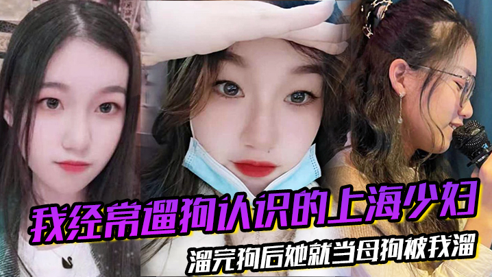 我经常遛狗认识的上海少妇，溜完狗后她就当母狗被我溜}