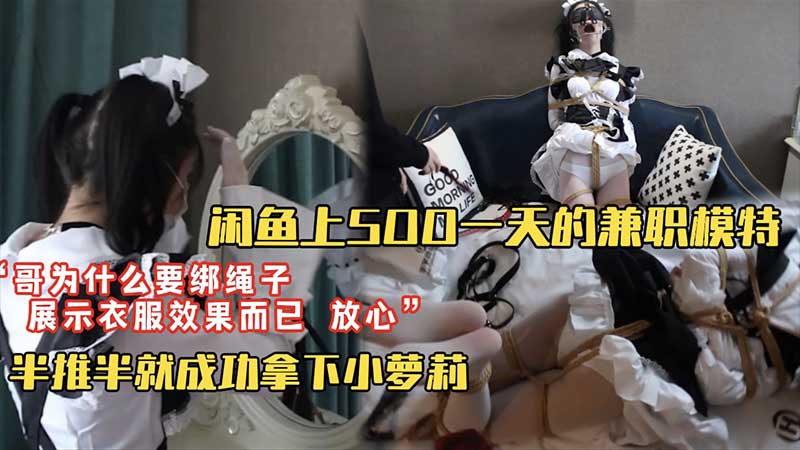 【套路调教】闲鱼上500块一天找的淘宝模特兼职_“哥为什么要绑上绳子？”“为了展示衣服效果你放心我不会干嘛的”_半推半就成功拿下小萝莉}