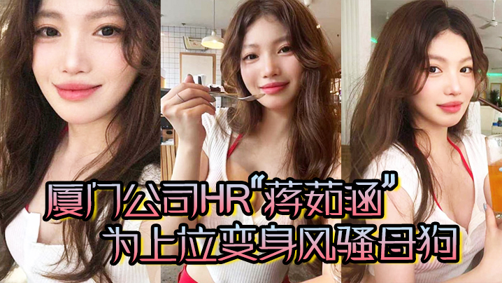 厦门公司HR“蒋茹涵”为上位变身风骚母狗，在酒店被我无套爆操！}