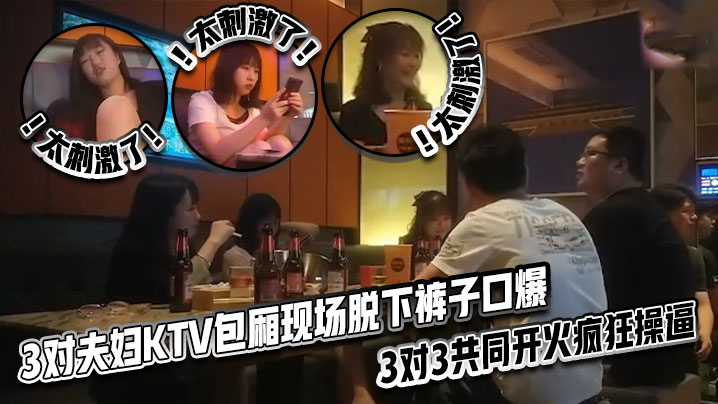 太刺激了！3对夫妇KTV包厢现场脱下裤子口爆，3对3共同开火疯狂操逼}