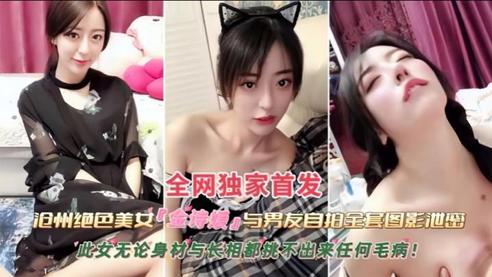 【黑料】沧州绝色美女【金诗援】与男友私拍全套图影泄密，嬴荡反差婊被内射 此女无论身材与长相都挑不出来任何毛病}