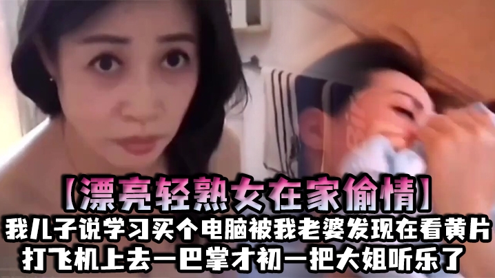 【漂亮轻熟女在家偷情】我儿子说学习买个电脑被我老婆发现在看黄片打飞机上去一巴掌才c一把大姐听乐了}