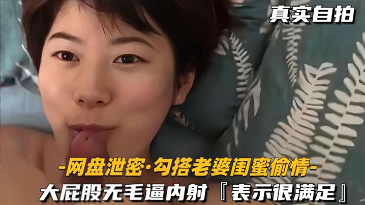 【网盘泄密勾搭老婆闺蜜偷情】大屁股无毛逼内射，表示很满足