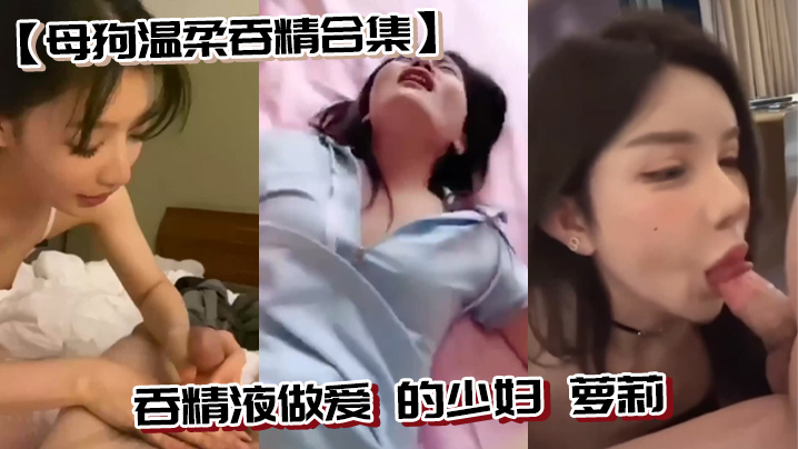 【母狗温柔吞精合集】吞精液做爱 的少妇 萝莉}