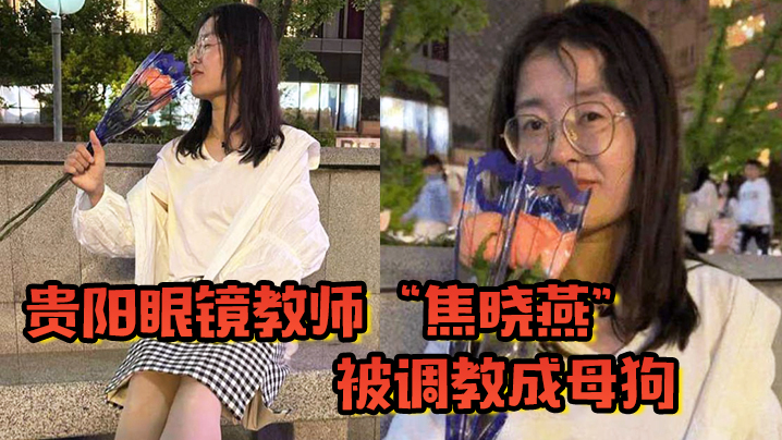 贵阳眼镜教师“焦晓燕”被调教成母狗，甘愿当榨精神器，当着老公面玩3P}