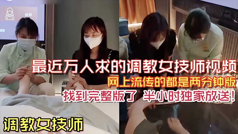 【调教女技师】之前网络上流传很火的两分钟调教女技师舔脚视频_完整版来了_半个小时独家放送