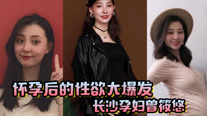 怀孕后的性欲大爆发长沙孕妇曾筱悠，挺个大肚子都要找我偷情享受高潮}