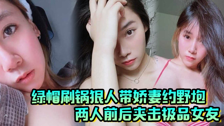 绿帽刷锅狠人带娇妻约野炮，两人前后夹击极品女友，雪白巨乳波涛阵阵}