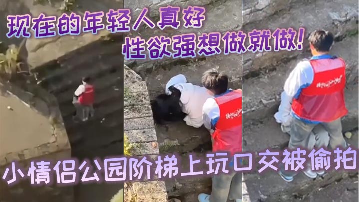 现在的年轻人真好，性生活性经验都丰富，性欲强想做就做！小情侣公园阶梯上玩口交被偷拍}