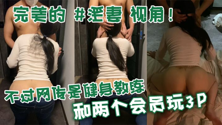 完美的 #淫妻 视角！不过网传是健身教练和两个会员玩3P}
