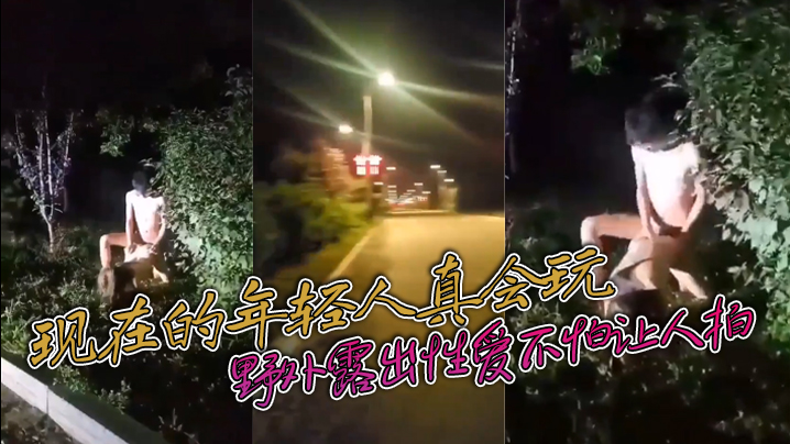 现在的年轻人真会玩 敢敢野外露出性爱不怕让人拍}