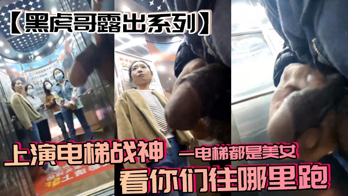 【黑虎哥露出系列】上演电梯战神，一电梯都是美女，看你们往哪里跑}