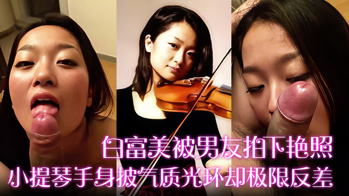 【白富美被男友拍下艳照】小提琴手身披气质光环却极限反差！床上口爆毒龙更是熟练}