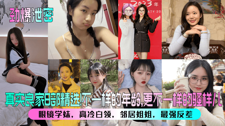 【劲爆泄密】真实良家8部精选！眼镜学妹，高冷白领，邻居姐姐，最强反差！不一样的年龄，更不一样的骚样儿！}