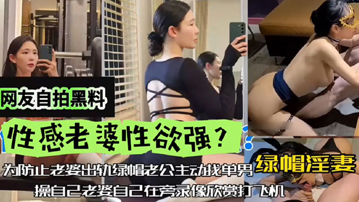 【网友自拍黑料】性感老婆性欲强，绿帽淫妻，为防止老婆出轨，绿帽老公主动找单男操自己老婆，自己在旁边录像欣赏下打飞机！}