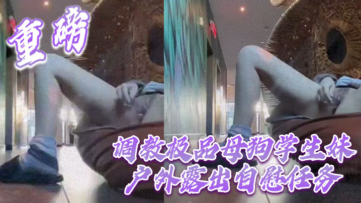 重磅 调教极品母狗学生妹户外露出自慰任务}