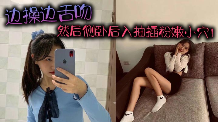 边操边舌吻，然后侧卧后入抽插粉嫩小穴！}