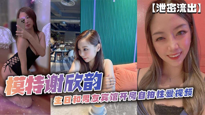 【泄密流出】模特谢欣韵生日和男友宾馆开房自拍性爱视频
