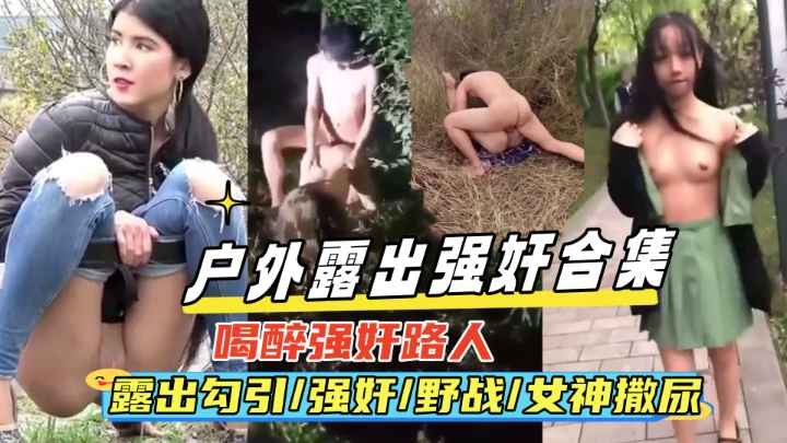{户外强奸露出合集}真实喝醉强奸路人,露出勾引,野战,女神撒尿偷拍等，绝对刺激！}