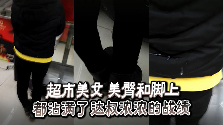 超市美女 美臀和脚上_都沾满了达叔浓浓的战绩}